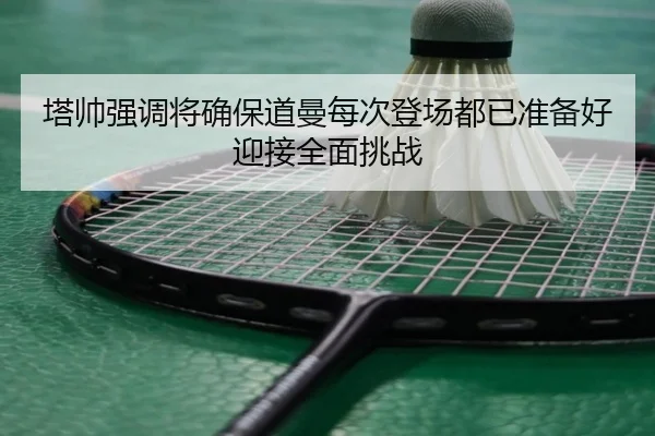 塔帅强调将确保道曼每次登场都已准备好迎接全面挑战